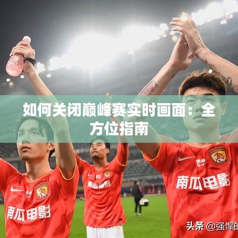 如何关闭巅峰赛实时画面：全方位指南