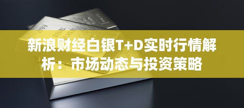 新浪财经白银T+D实时行情解析：市场动态与投资策略