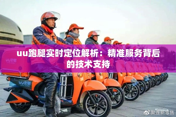 uu跑腿实时定位解析：精准服务背后的技术支持