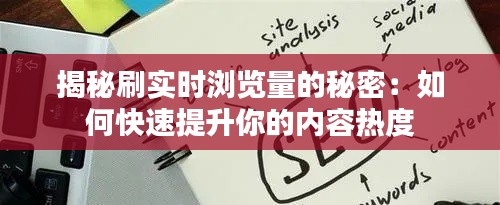 揭秘刷实时浏览量的秘密：如何快速提升你的内容热度