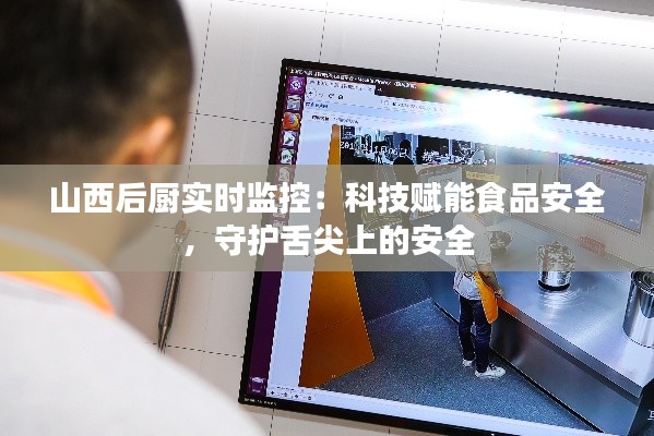 山西后厨实时监控：科技赋能食品安全，守护舌尖上的安全