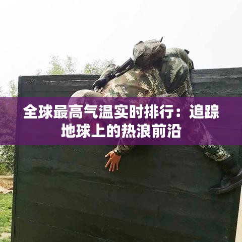 全球最高气温实时排行：追踪地球上的热浪前沿