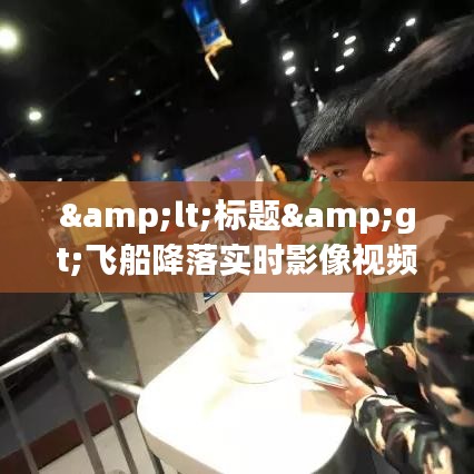 &lt;标题&gt;飞船降落实时影像视频：揭秘太空探索的奇迹时刻&lt;/标题&gt;
