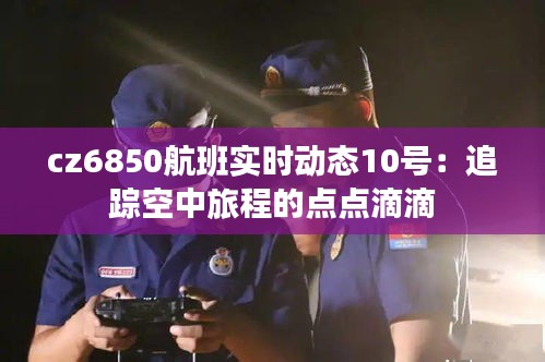 cz6850航班实时动态10号：追踪空中旅程的点点滴滴
