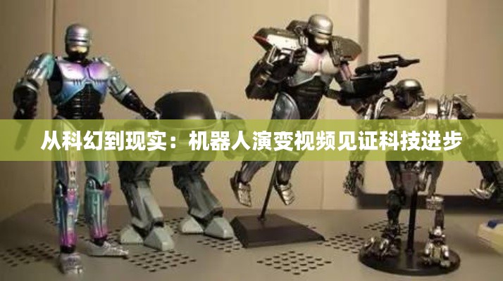 从科幻到现实：机器人演变视频见证科技进步