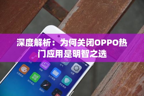 深度解析：为何关闭OPPO热门应用是明智之选