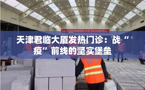 天津君临大厦发热门诊：战“疫”前线的坚实堡垒