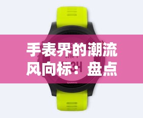 手表界的潮流风向标：盘点2023年热门手表主题