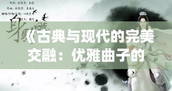 《古典与现代的完美交融：优雅曲子的热门魅力探索》