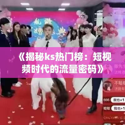《揭秘ks热门榜：短视频时代的流量密码》