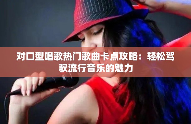 对口型唱歌热门歌曲卡点攻略：轻松驾驭流行音乐的魅力