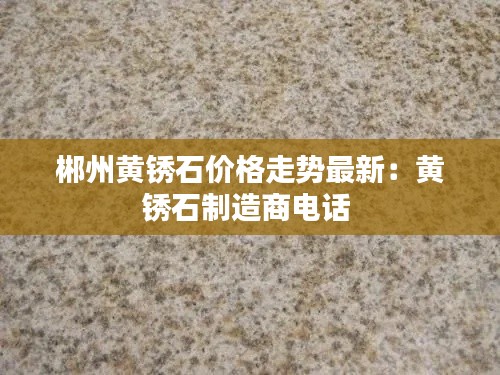 郴州黄锈石价格走势最新：黄锈石制造商电话 