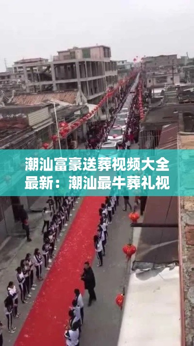 潮汕富豪送葬视频大全最新：潮汕最牛葬礼视频 