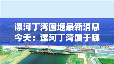 漯河丁湾围堰最新消息今天：漯河丁湾属于哪个区 