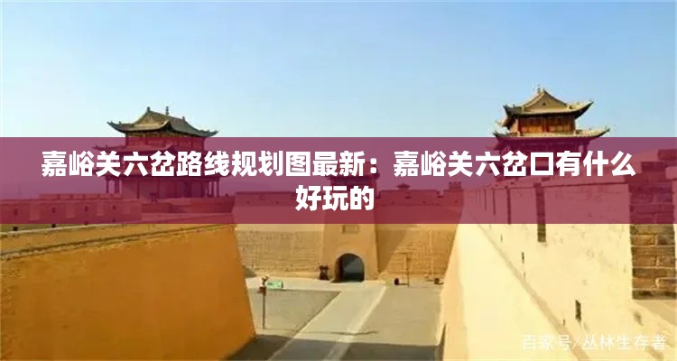 嘉峪关六岔路线规划图最新：嘉峪关六岔口有什么好玩的 
