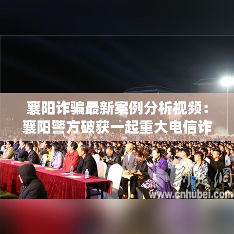 襄阳诈骗最新案例分析视频：襄阳警方破获一起重大电信诈骗案! 