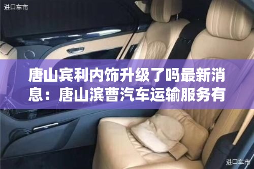唐山宾利内饰升级了吗最新消息：唐山滨曹汽车运输服务有限公司 