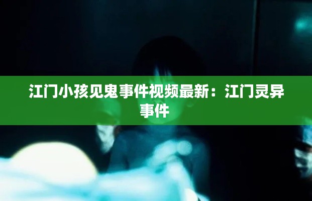 江门小孩见鬼事件视频最新：江门灵异事件 