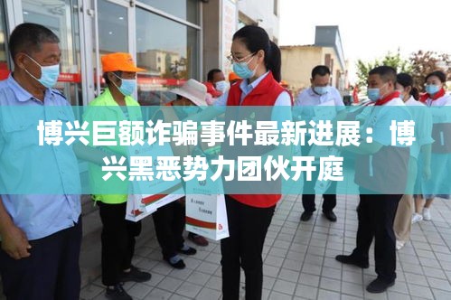 博兴巨额诈骗事件最新进展：博兴黑恶势力团伙开庭 