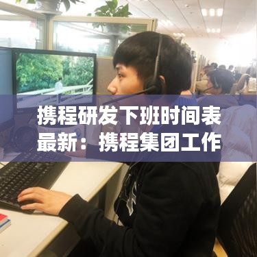 携程研发下班时间表最新：携程集团工作怎么样 