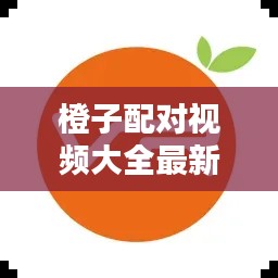 橙子配对视频大全最新网站：橙子橙子 