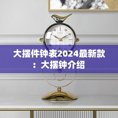 大摆件钟表2024最新款：大摆钟介绍 