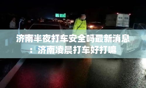 济南半夜打车安全吗最新消息：济南凌晨打车好打嘛 