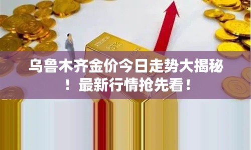 乌鲁木齐金价今日走势大揭秘！最新行情抢先看！