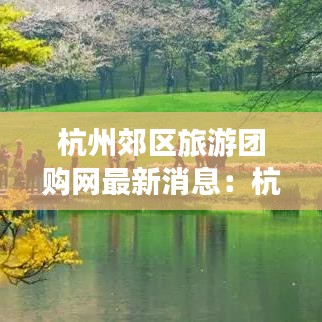杭州郊区旅游团购网最新消息：杭州郊区游玩好去处 