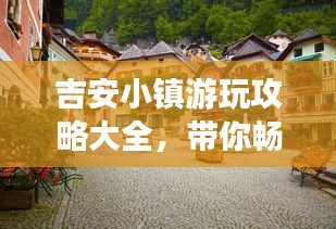吉安小镇游玩攻略大全，带你畅游美丽风光！