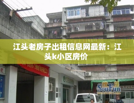 江头老房子出租信息网最新：江头k小区房价 