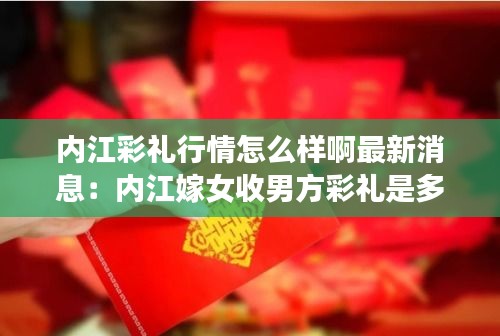 内江彩礼行情怎么样啊最新消息：内江嫁女收男方彩礼是多少 