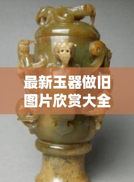 最新玉器做旧图片欣赏大全：玉做旧怎么做 