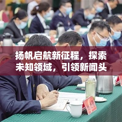 扬帆启航新征程，探索未知领域，引领新闻头条潮流