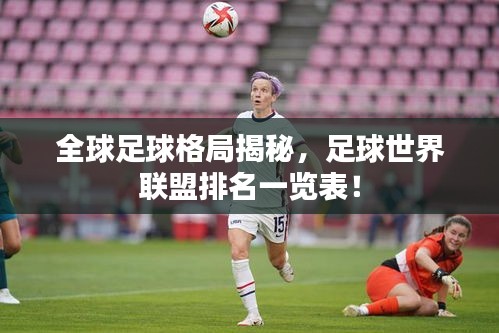 全球足球格局揭秘，足球世界联盟排名一览表！