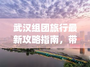武汉组团旅行最新攻略指南，带你玩转江城美景！