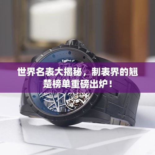 世界名表大揭秘，制表界的翘楚榜单重磅出炉！
