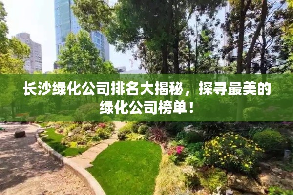 长沙绿化公司排名大揭秘，探寻最美的绿化公司榜单！