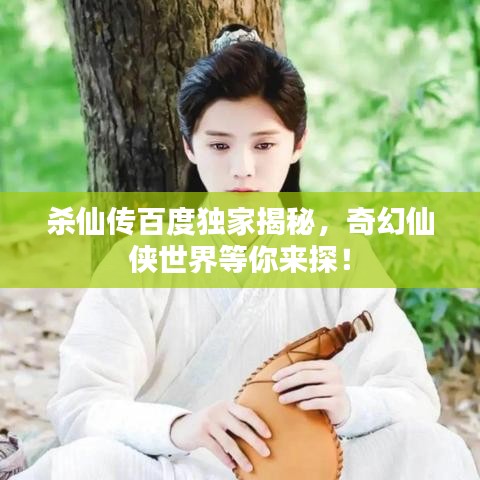 杀仙传百度独家揭秘，奇幻仙侠世界等你来探！