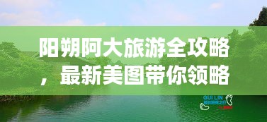 阳朔阿大旅游全攻略，最新美图带你领略绝美山水田园风光