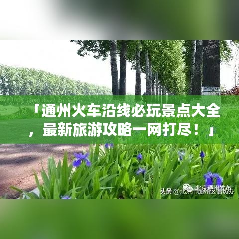 「通州火车沿线必玩景点大全，最新旅游攻略一网打尽！」