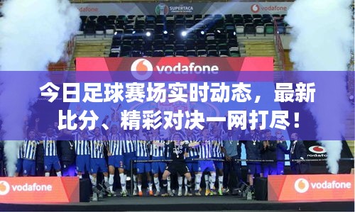 今日足球赛场实时动态，最新比分、精彩对决一网打尽！