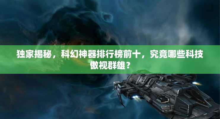 独家揭秘，科幻神器排行榜前十，究竟哪些科技傲视群雄？