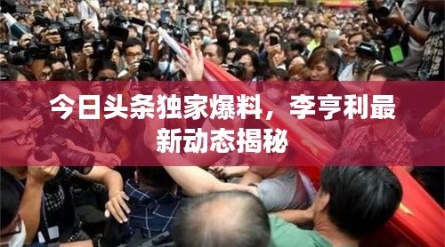 今日头条独家爆料，李亨利最新动态揭秘