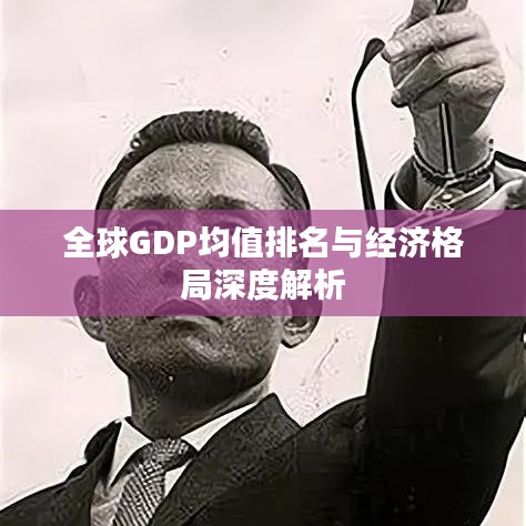 全球GDP均值排名与经济格局深度解析