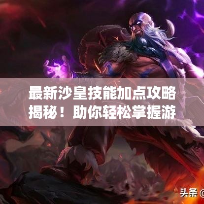 最新沙皇技能加点攻略揭秘！助你轻松掌握游戏秘籍！