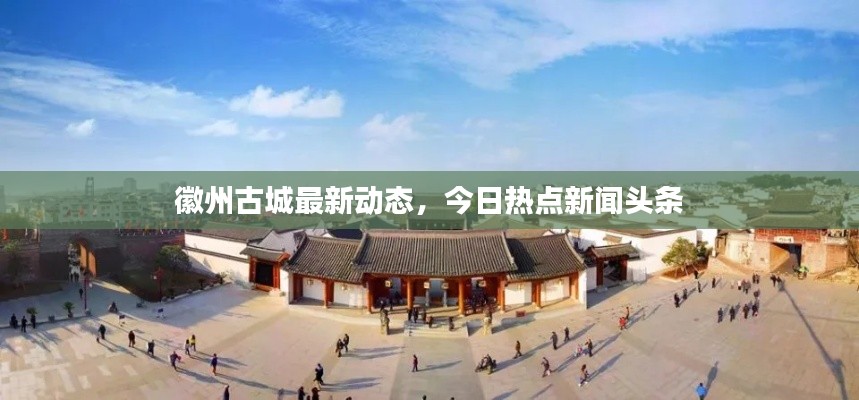 徽州古城最新动态，今日热点新闻头条