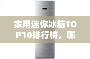 家用迷你冰箱TOP10排行榜，哪些品牌上榜？