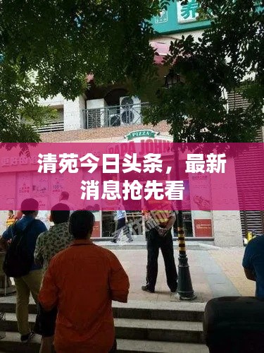 清苑今日头条，最新消息抢先看