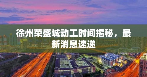徐州荣盛城动工时间揭秘，最新消息速递